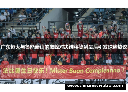 广东恒大与鲁能泰山的巅峰对决谁将笑到最后引发球迷热议